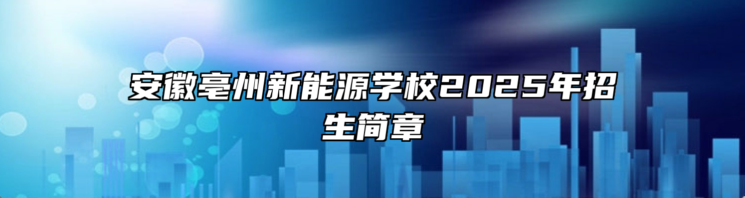 安徽亳州新能源学校2025年招生简章