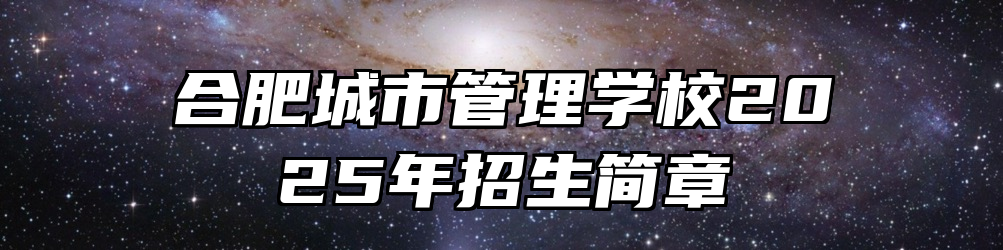 合肥城市管理学校2025年招生简章
