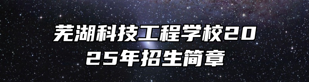 芜湖科技工程学校2025年招生简章