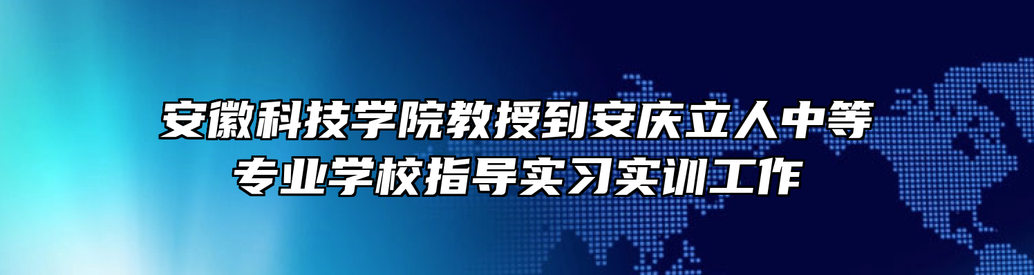 安徽科技学院教授到安庆立人中等专业学校指导实习实训工作