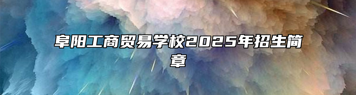 阜阳工商贸易学校2025年招生简章