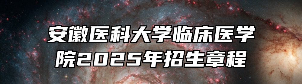 安徽医科大学临床医学院2025年招生章程