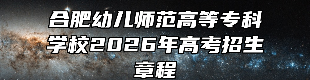 合肥幼儿师范高等专科学校2026年高考招生章程