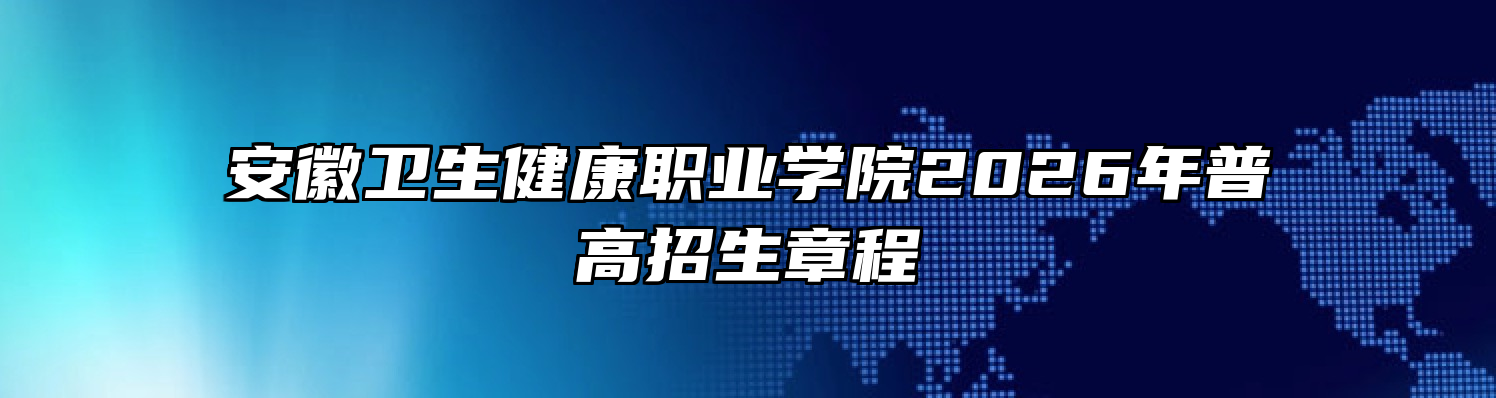 安徽卫生健康职业学院2026年普高招生章程