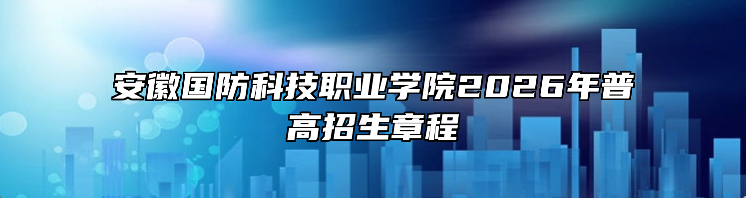 安徽国防科技职业学院2026年普高招生章程