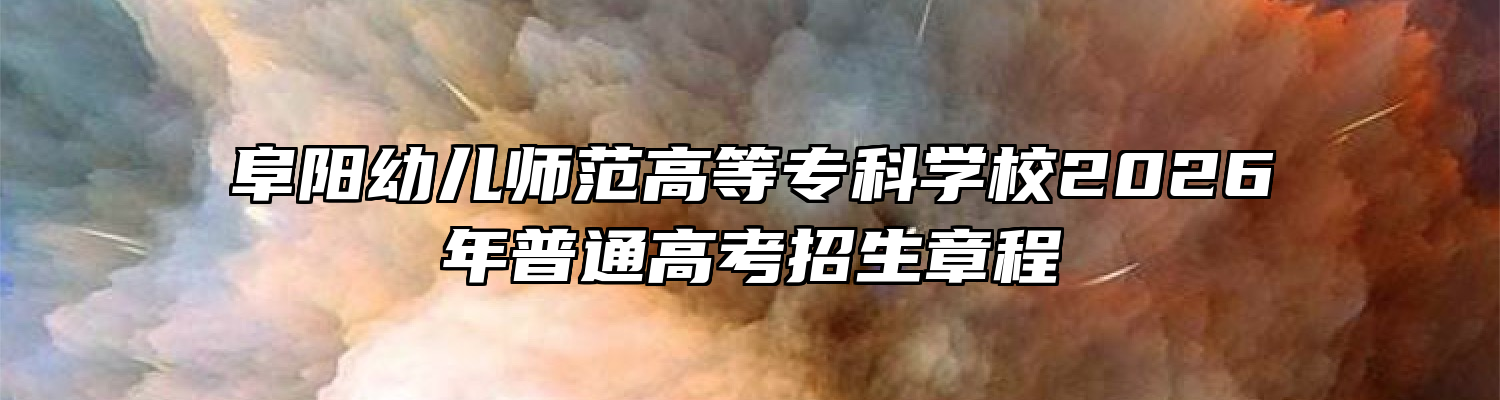 阜阳幼儿师范高等专科学校2026年普通高考招生章程
