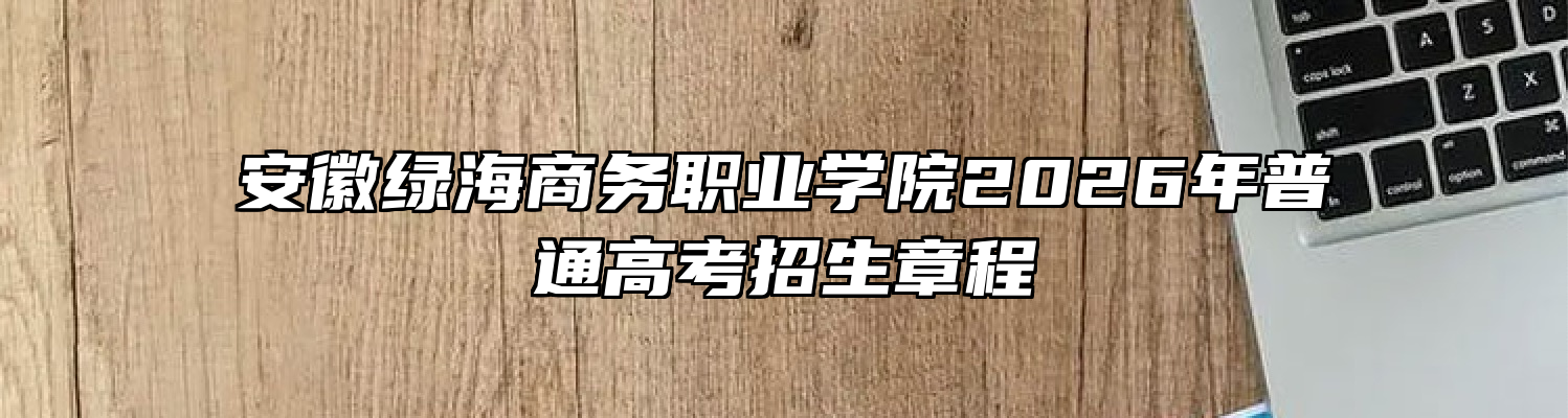 安徽绿海商务职业学院2026年普通高考招生章程