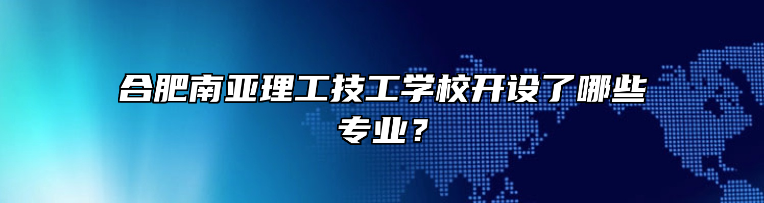 合肥南亚理工技工学校开设了哪些专业？