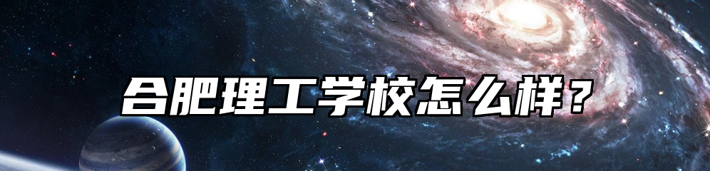 合肥理工学校怎么样？
