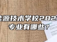  安徽能源技术学校2021年招生专业有哪些？