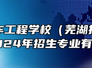 芜湖汽车工程学校（芜湖技师学院）2024年招生专业有哪些？
