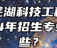 安徽芜湖科技工程学校2024年招生专业有哪些？