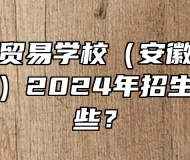 安徽科技贸易学校（安徽粮食经济技师学院）2024年招生专业有哪些？