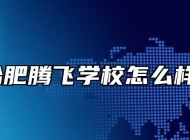 合肥腾飞学校怎么样？