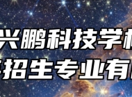 安徽兴鹏科技学校2024年招生专业有哪些？