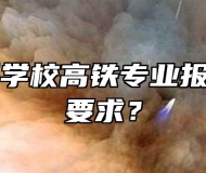 合肥中科学校高铁专业报名有什么要求？