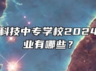 安徽明星科技中专学校2024年招生专业有哪些？