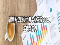 淄博万杰职业中等专业学校2024年招生简章