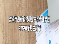 济南市创新科技职业中等专业学校2024年招生简章