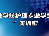 亳州工业学校护理专业学生“上岗”实训啦