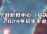 安徽省怀宁县职教中心（安庆市宜城科技学校）2024年招生专业有哪些？