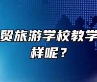 合肥市经贸旅游学校教学质量怎么样呢？