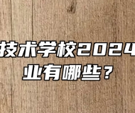 安徽工程技术学校2024年招生专业有哪些？
