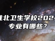 安徽省淮北卫生学校2024年招生专业有哪些？