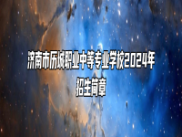 济南市历城职业中等专业学校2024年招生简章