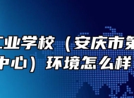  安庆工业学校（安庆市第一职教中心）环境怎么样？