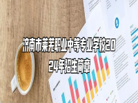 济南市莱芜职业中等专业学校2024年招生简章