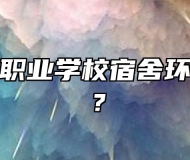 桐城中华职业学校宿舍环境怎么样？