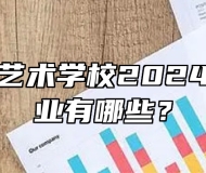 芜湖中华艺术学校2024年招生专业有哪些？