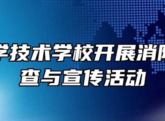 阜阳科学技术学校开展消防安全排查与宣传活动