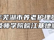 2021年芜湖市养老护理员培训班在芜湖技师学院皖江基地顺利举行