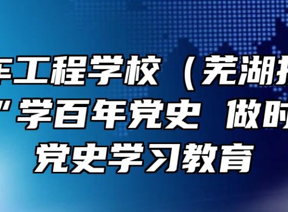 芜湖汽车工程学校（芜湖技师学院）开展“学百年党史 做时代新人”党史学习教育