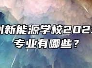 安徽亳州新能源学校2023年招生专业有哪些？