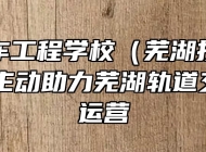 芜湖汽车工程学校（芜湖技师学院）积极主动助力芜湖轨道交通通车运营