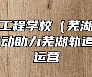 芜湖汽车工程学校（芜湖技师学院）积极主动助力芜湖轨道交通通车运营