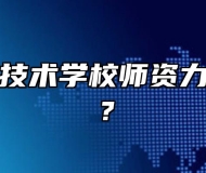 祁门永泰技术学校师资力量怎么样？