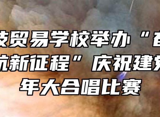 安徽科技贸易学校举办“奋斗百年路，启航新征程”庆祝建党100周年大合唱比赛