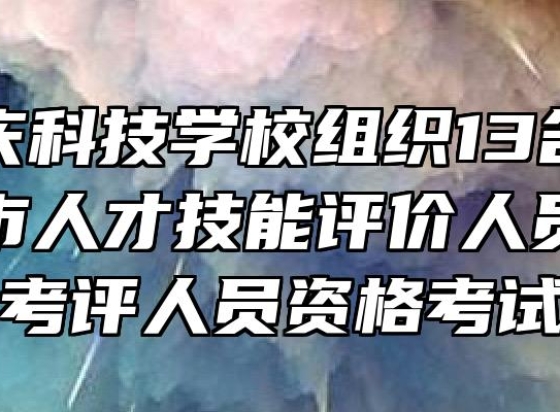 海军安庆科技学校组织13名教工参加安庆市人才技能评价人员培训暨考评人员资格考试