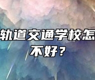 合肥长丰轨道交通学校怎么样？好不好？