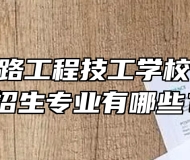 安徽省公路工程技工学校2024年招生专业有哪些？