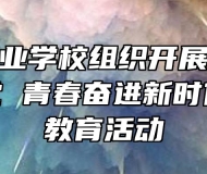 马鞍山工业学校组织开展“少年工匠心向党 青春奋进新时代”主题教育活动