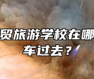 合肥市经贸旅游学校在哪？怎么坐车过去？