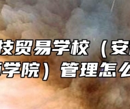  安徽科技贸易学校（安徽粮食经济技师学院）管理怎么样呢？