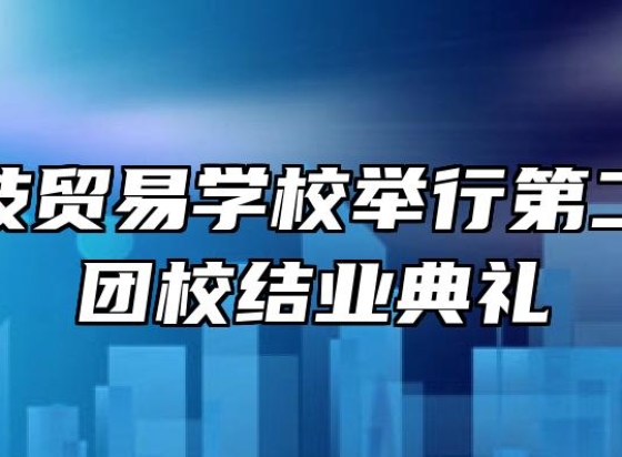 安徽科技贸易学校举行第二十八期团校结业典礼