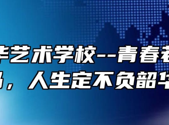 芜湖中华艺术学校--青春若以梦为马，人生定不负韶华！