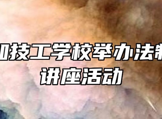 合肥行知技工学校举办法制进校园讲座活动